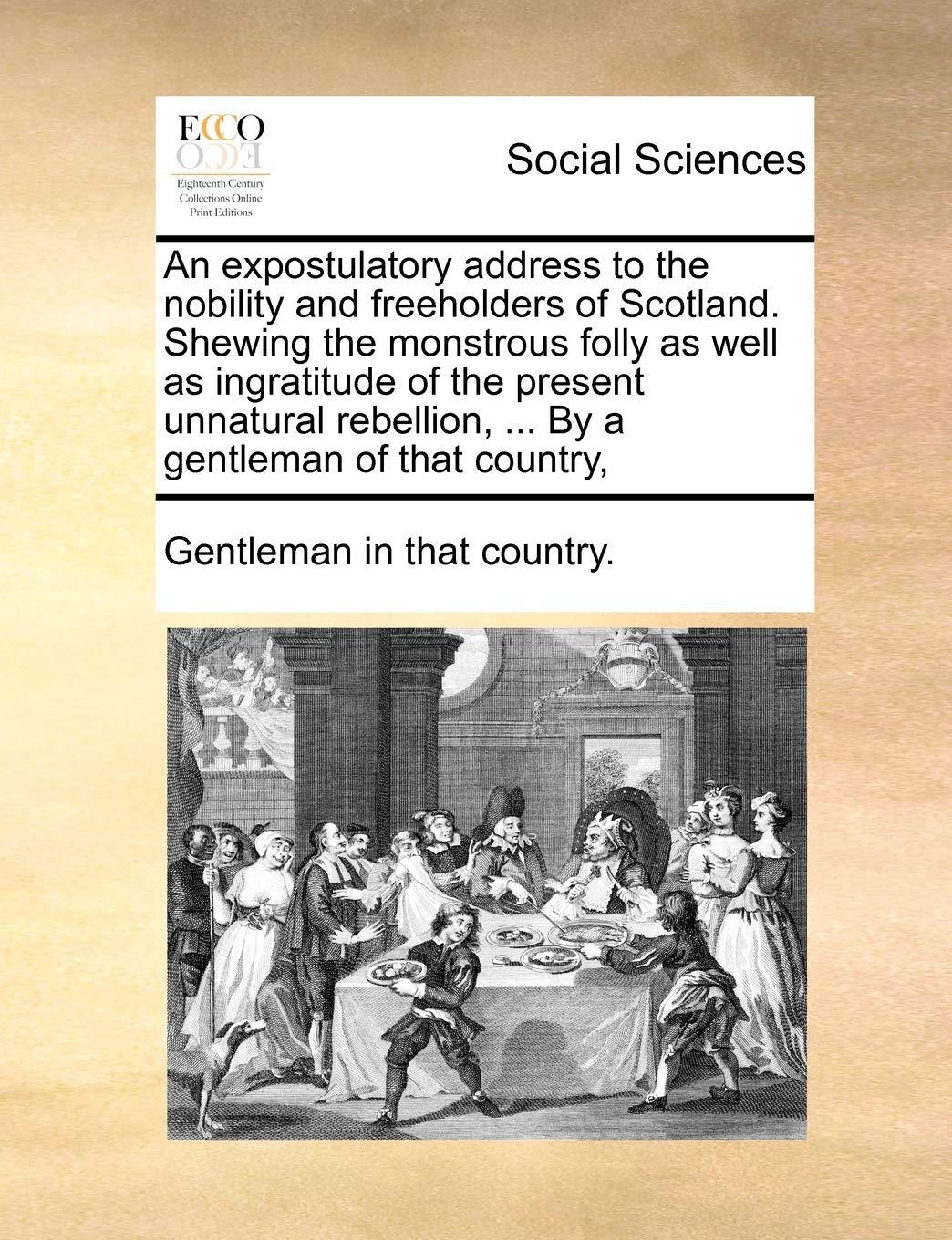 An Expostulatory Address to the Nobility and Freeholders of Scotland. Shewing the Monstrous Folly as Well as Ingratitude of the Present Unnatural Rebellion, ... by a Gentleman of That Country, Books