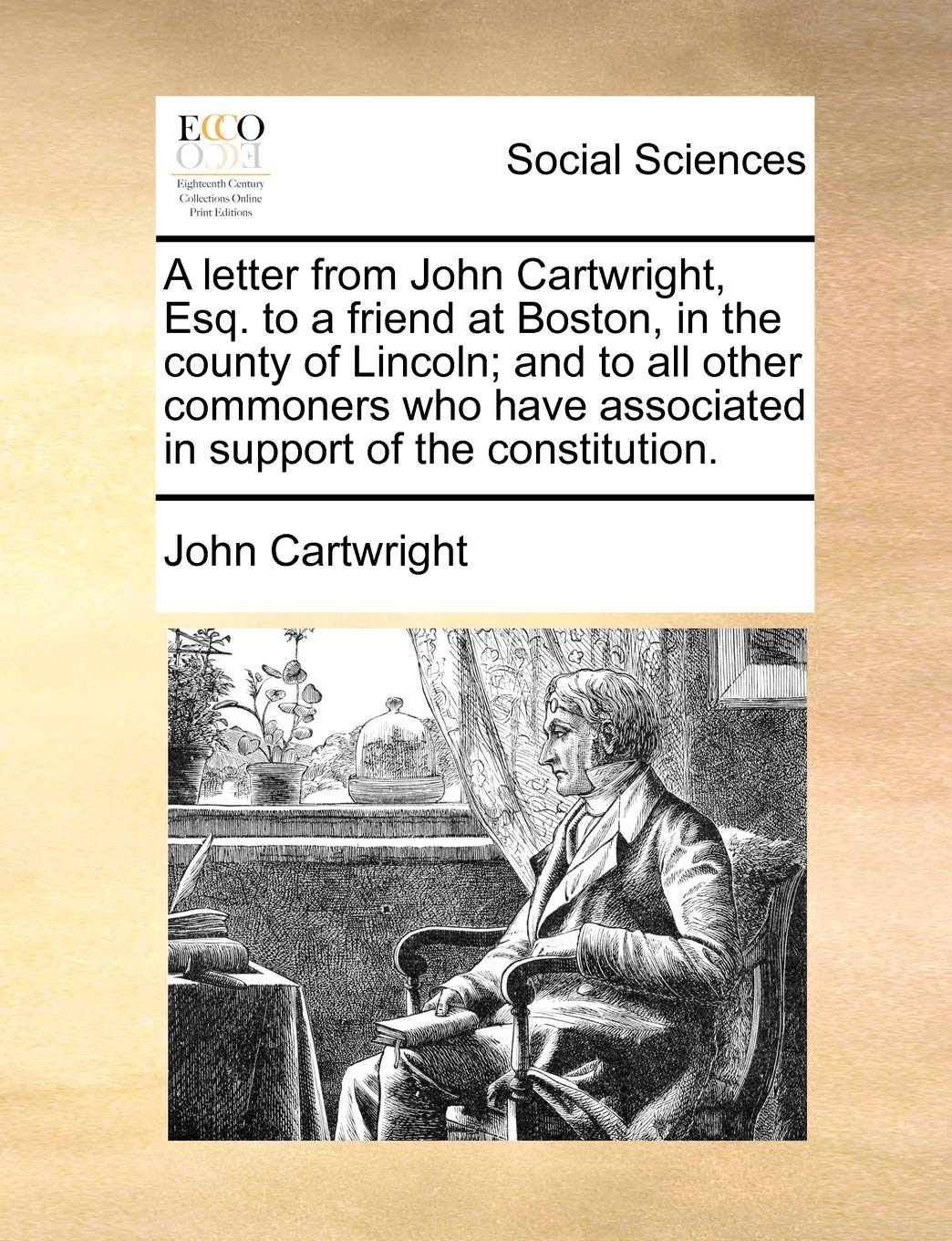 A Letter from John Cartwright, Esq. to a Friend at Boston, in the County of Lincoln; And to All Other Commoners Who Have Associated in Support of the Constitution. Books