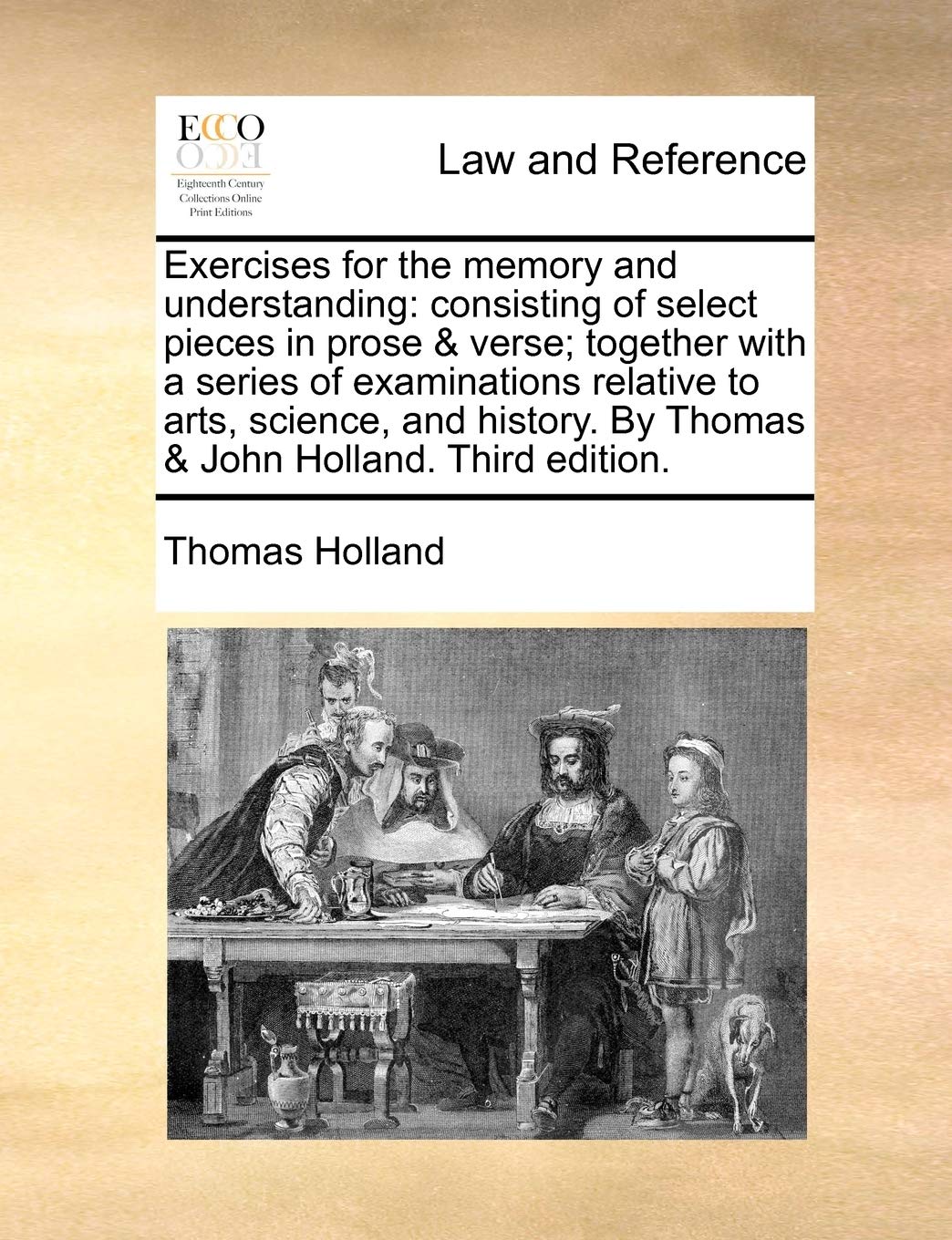 Exercises for the Memory and Understanding: Consisting of Select Pieces in Prose & Verse; Together with a Series of Examinations Relative to Arts, ... by Thomas & John Holland. Third Edition. Law