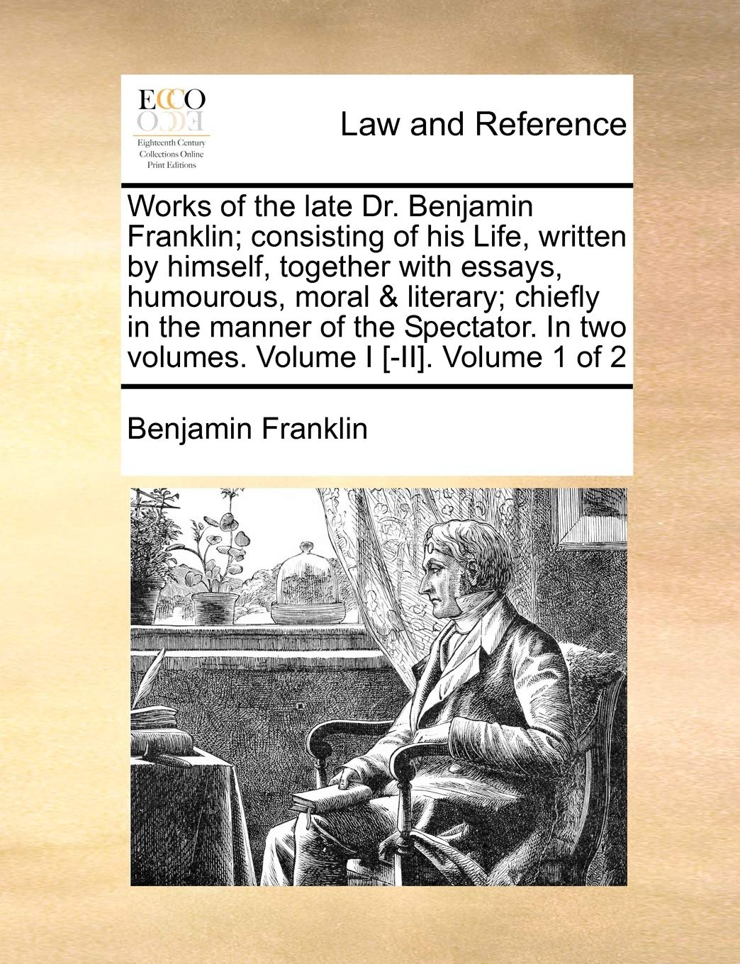 Works of the Late Dr. Benjamin Franklin; Consisting of His Life, Written by Himself, Together with Essays, Humourous, Moral & Literary; Chiefly in the ... in Two Volumes. Volume I . Volume 1 of 2 Law