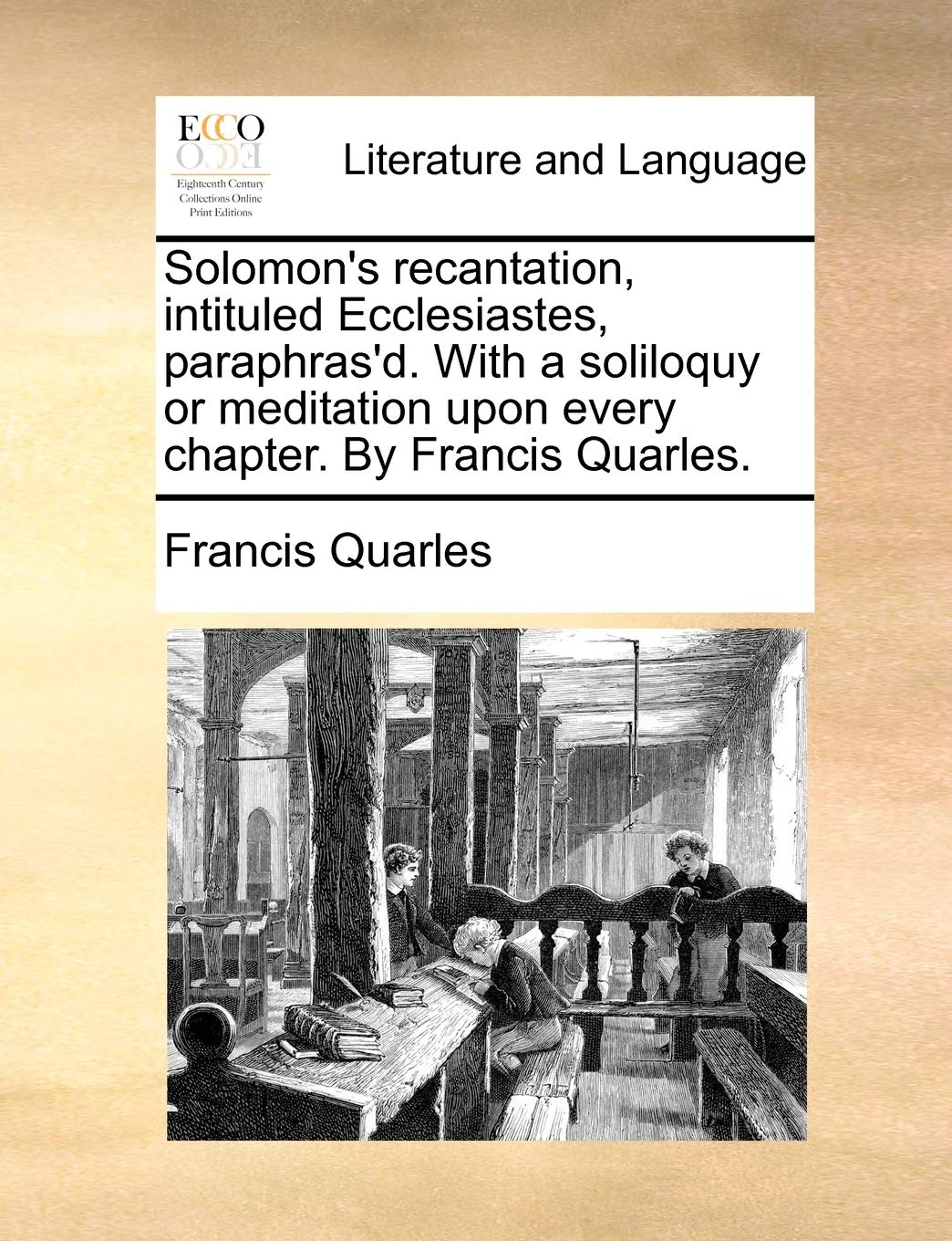 Solomon's Recantation, Intituled Ecclesiastes, Paraphras'd. with a Soliloquy or Meditation Upon Every Chapter. by Francis Quarles. Social Sciences