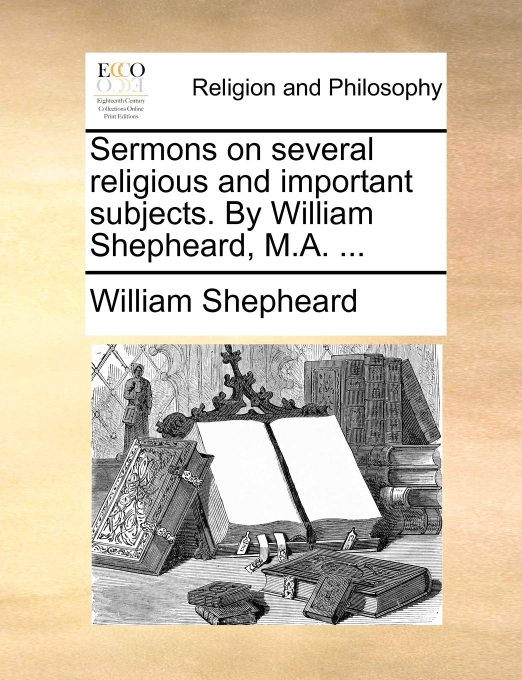 Sermons on Several Religious and Important Subjects. by William Shepheard, M.A. ... Philosophy