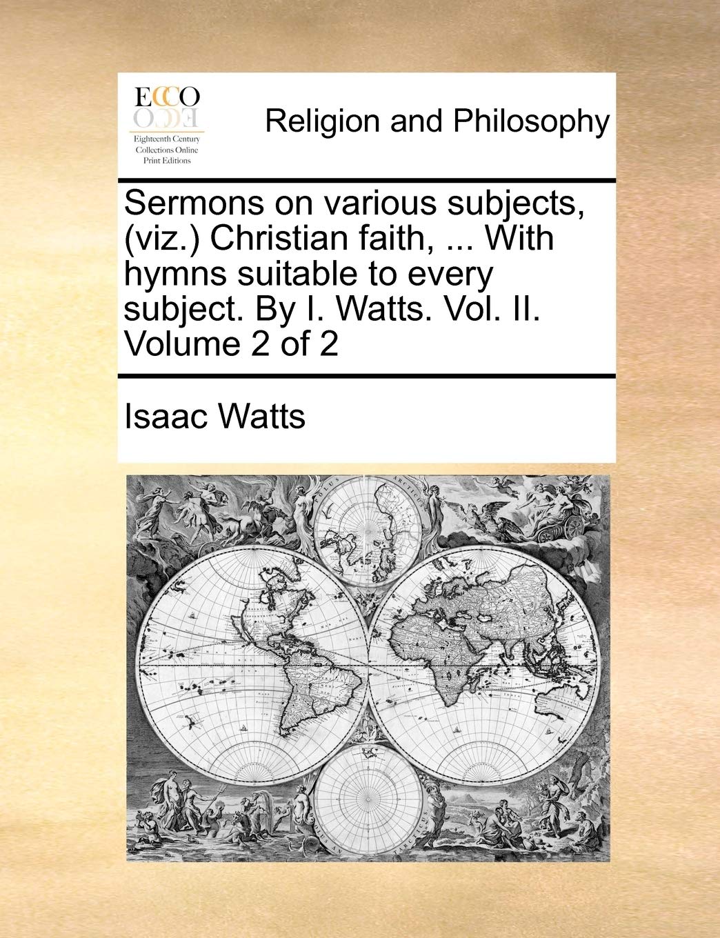 Sermons on Various Subjects, (Viz. Christian Faith, ... with Hymns Suitable to Every Subject. by I. Watts. Vol. II. Volume 2 of 2 Philosophy