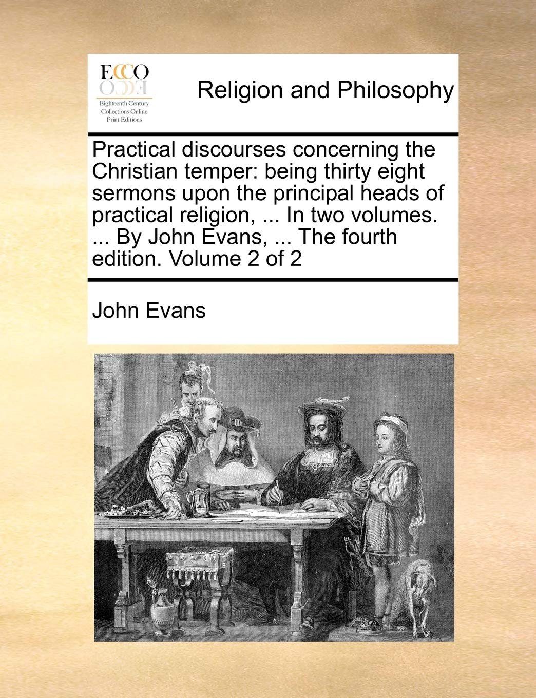 Practical Discourses Concerning the Christian Temper: Being Thirty Eight Sermons Upon the Principal Heads of Practical Religion, ... in Two Volumes. ... Evans, ... the Fourth Edition. Volume 2 of 2 Philosophy