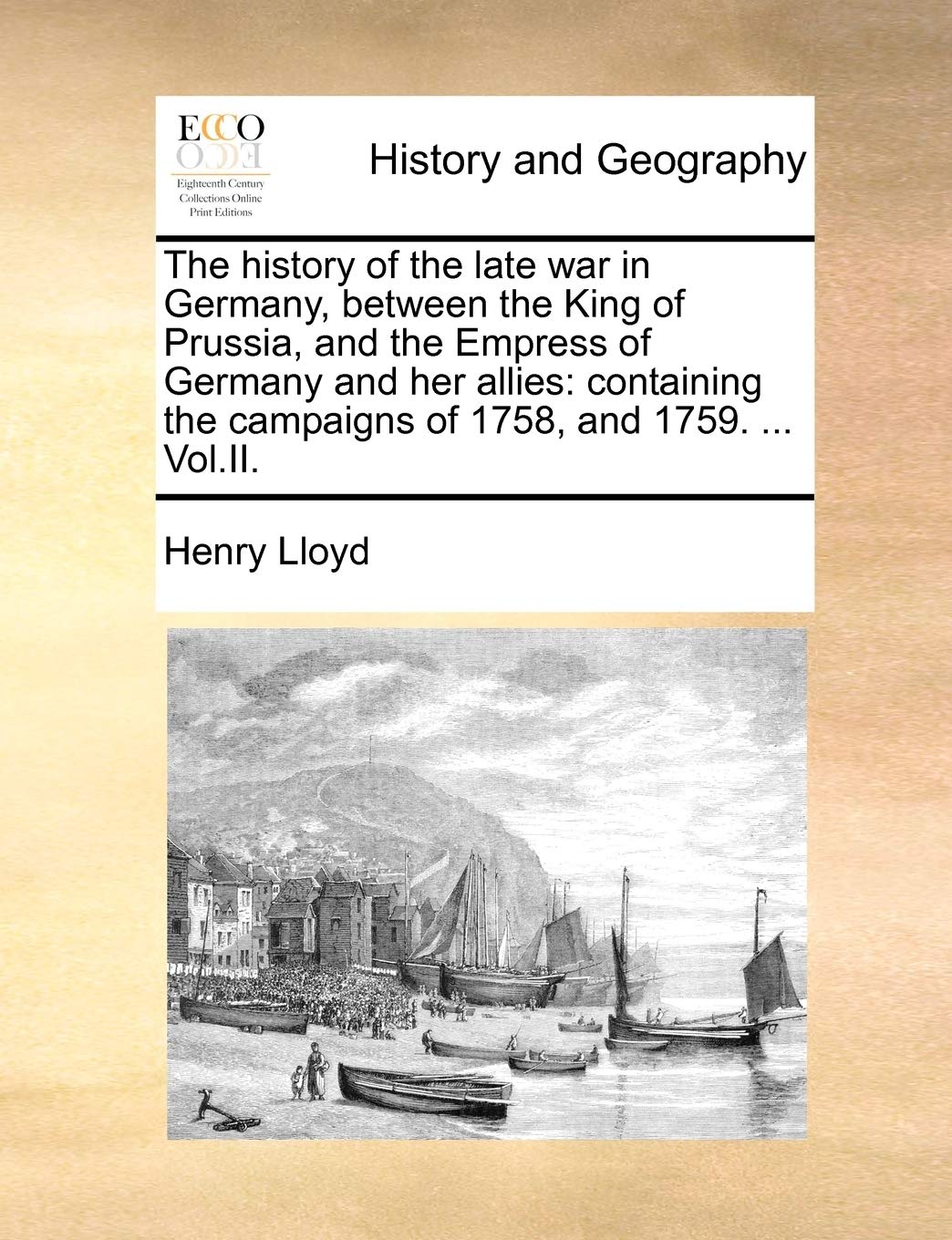 The History of the Late War in Germany, Between the King of Prussia, and the Empress of Germany and Her Allies: Containing the Campaigns of 1758, and 1759. ... Vol.II. Politics & History