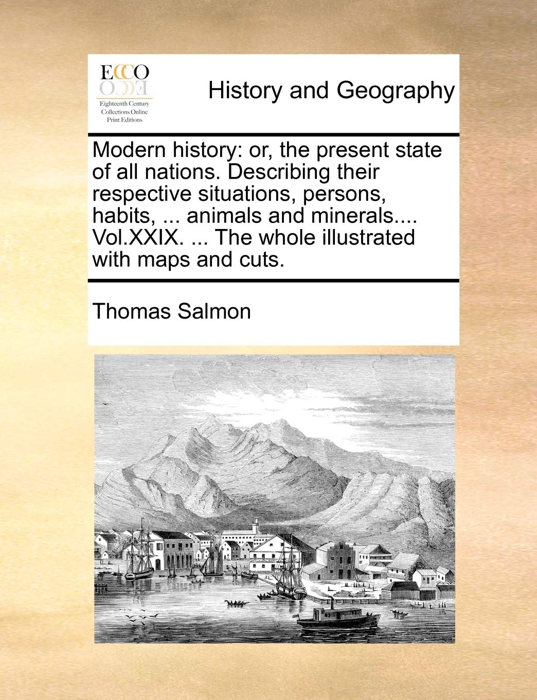 Modern History: Or, the Present State of All Nations. Describing Their Respective Situations, Persons, Habits, ... Animals and Minerals.... Vol.XXIX. ... the Whole Illustrated with Maps and Cuts. Politics & History