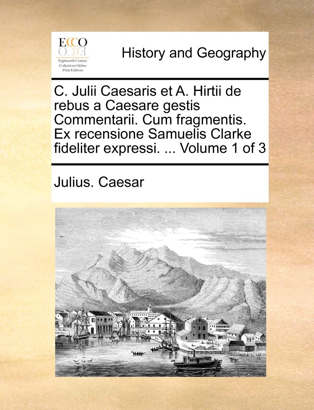 C. Julii Caesaris Et A. Hirtii de Rebus a Caesare Gestis Commentarii. Cum Fragmentis. Ex Recensione Samuelis Clarke Fideliter Expressi. ... Volume 1 of 3 Politics & History