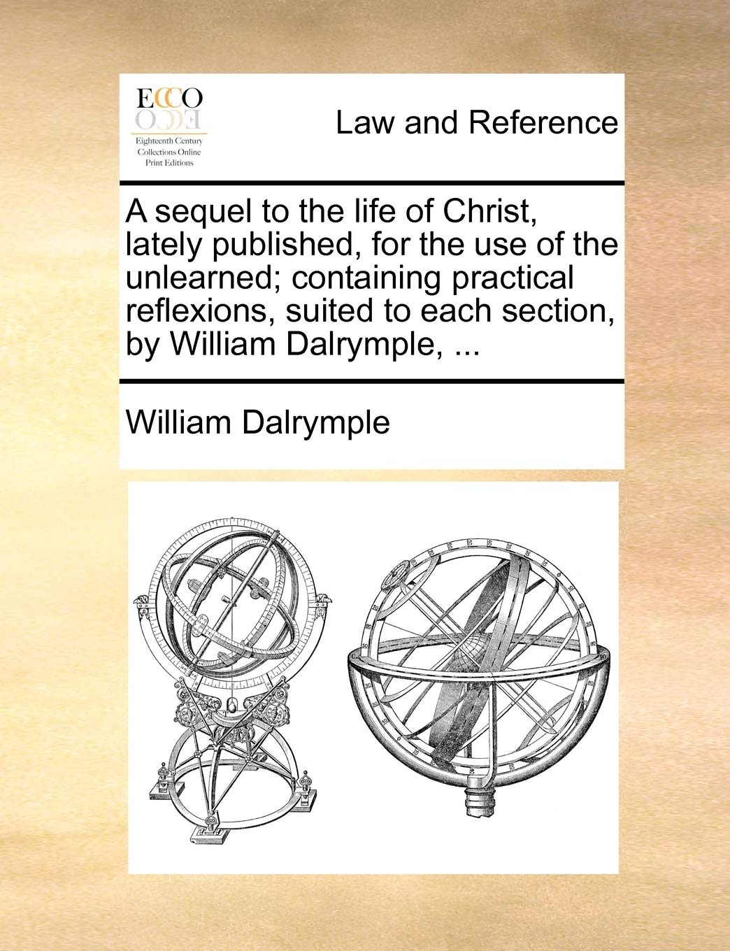 A Sequel to the Life of Christ, Lately Published, for the Use of the Unlearned; Containing Practical Reflexions, Suited to Each Section, by William Dalrymple, ... Law