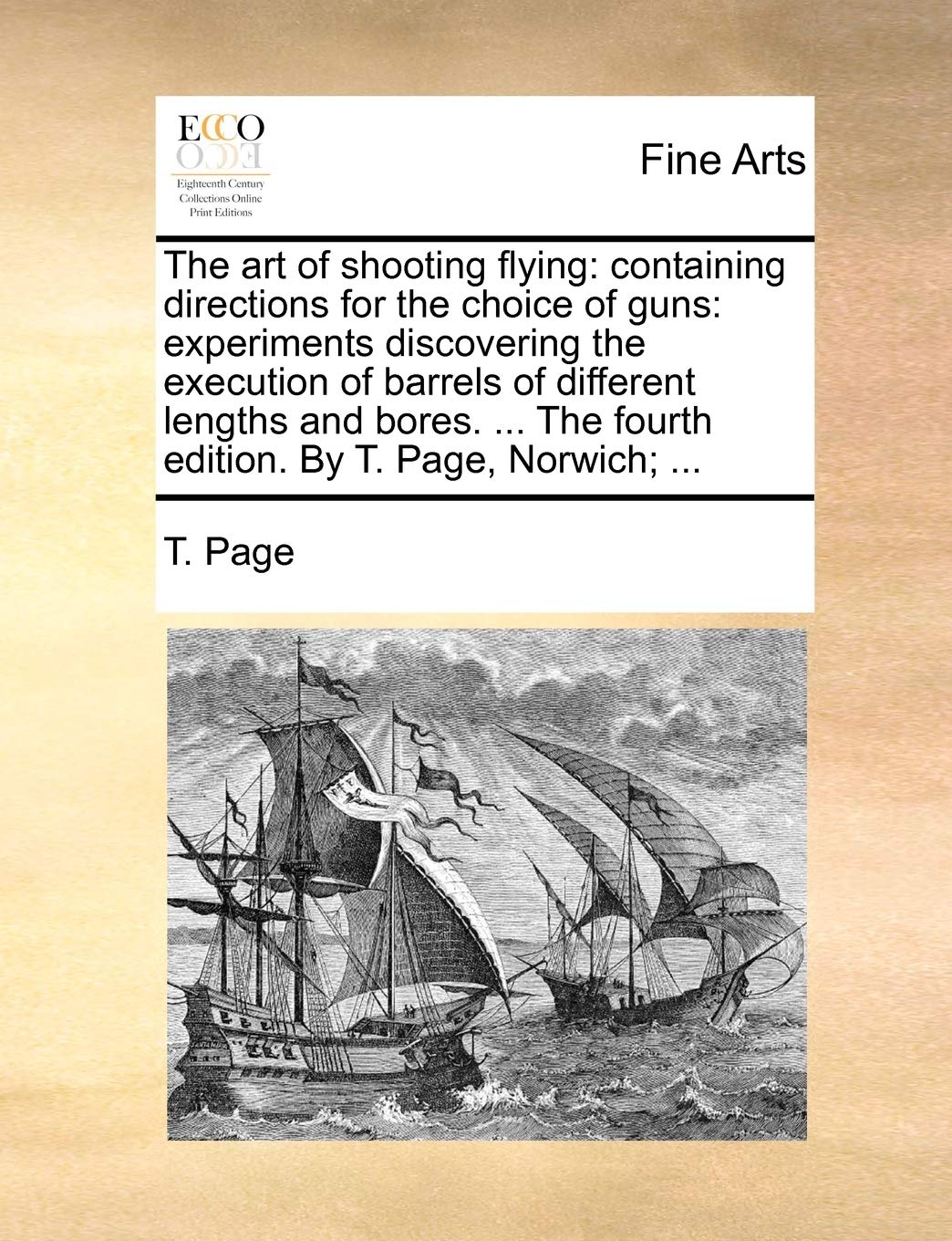 The Art of Shooting Flying: Containing Directions for the Choice of Guns: Experiments Discovering the Execution of Barrels of Different Lengths and ... the Fourth Edition. by T. Page, Norwich; ... Medicine