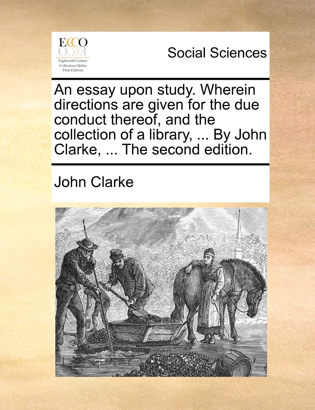 An Essay Upon Study. Wherein Directions Are Given for the Due Conduct Thereof, and the Collection of a Library, ... by John Clarke, ... the Second Edition. Books