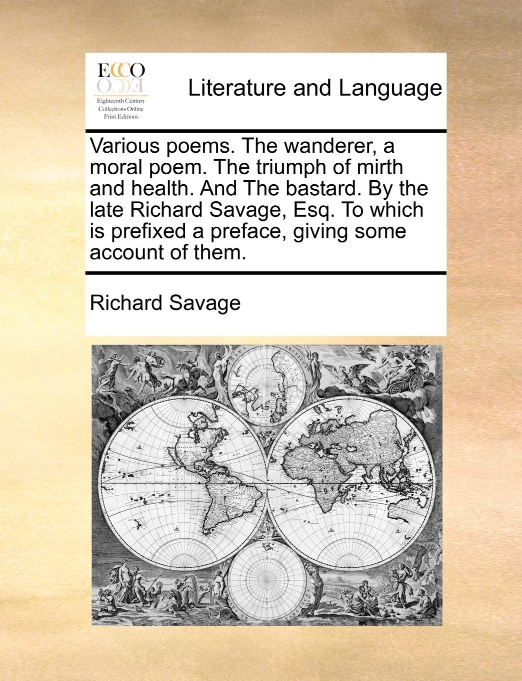 Various Poems. the Wanderer, a Moral Poem. the Triumph of Mirth and Health. and the Bastard. by the Late Richard Savage, Esq. to Which Is Prefixed a Preface, Giving Some Account of Them. Social Sciences