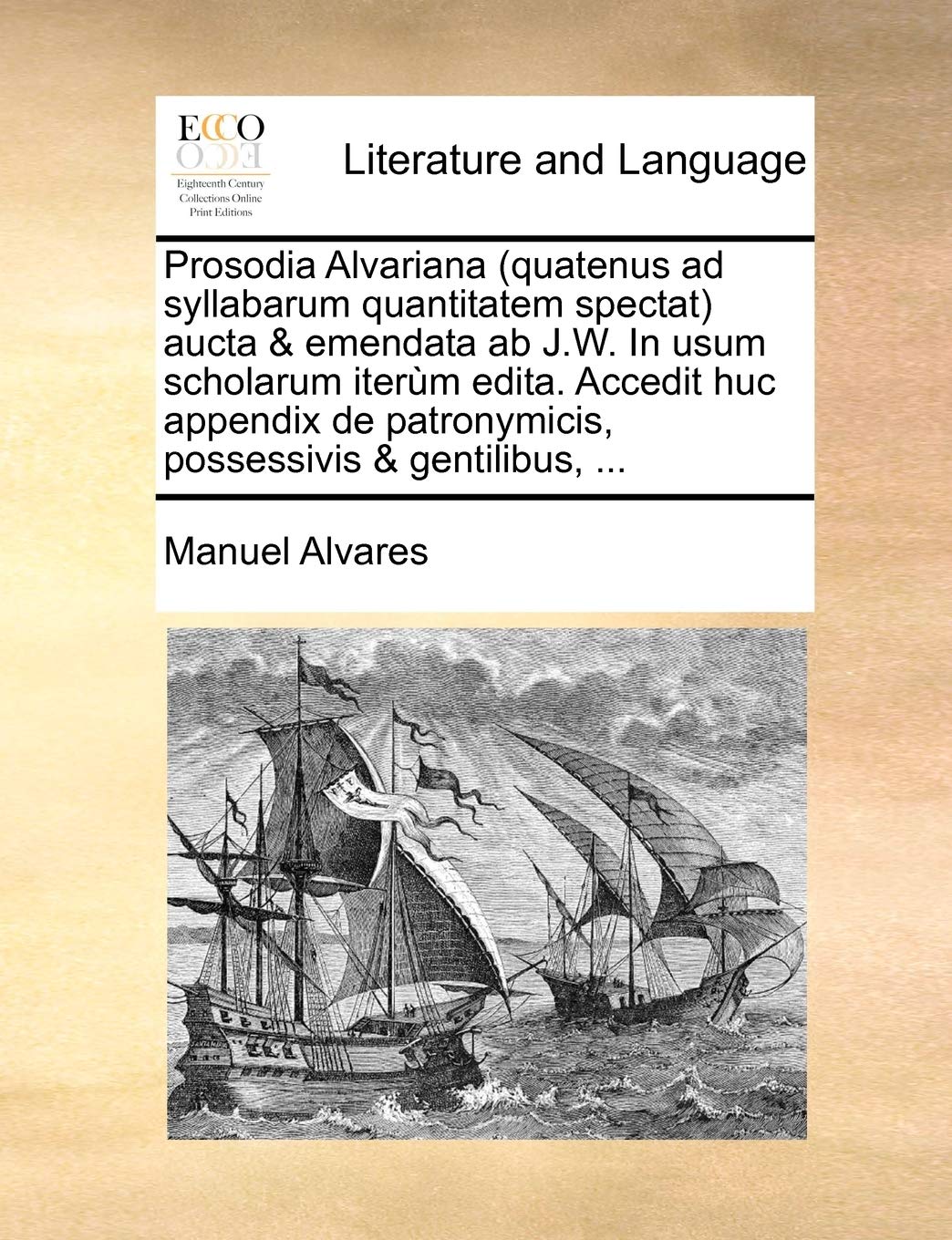 Prosodia Alvariana (Quatenus Ad Syllabarum Quantitatem Spectat) Aucta & Emendata AB J.W. in Usum Scholarum Iterùm Edita. Accedit Huc Appendix de Patronymicis, Possessivis & Gentilibus, ... Social Sciences