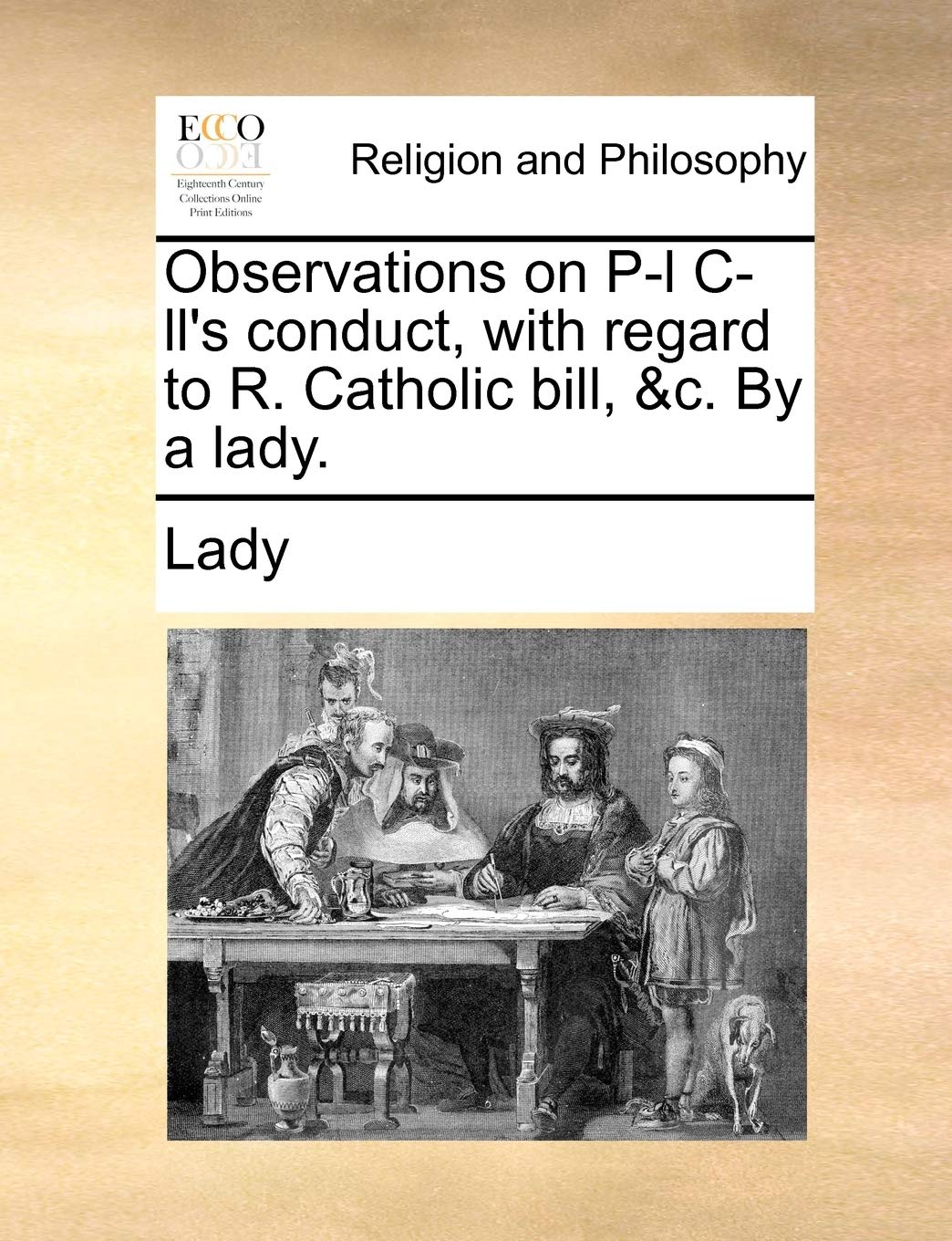 Observations on P-L C-LL's Conduct, with Regard to R. Catholic Bill, &c. by a Lady. Philosophy