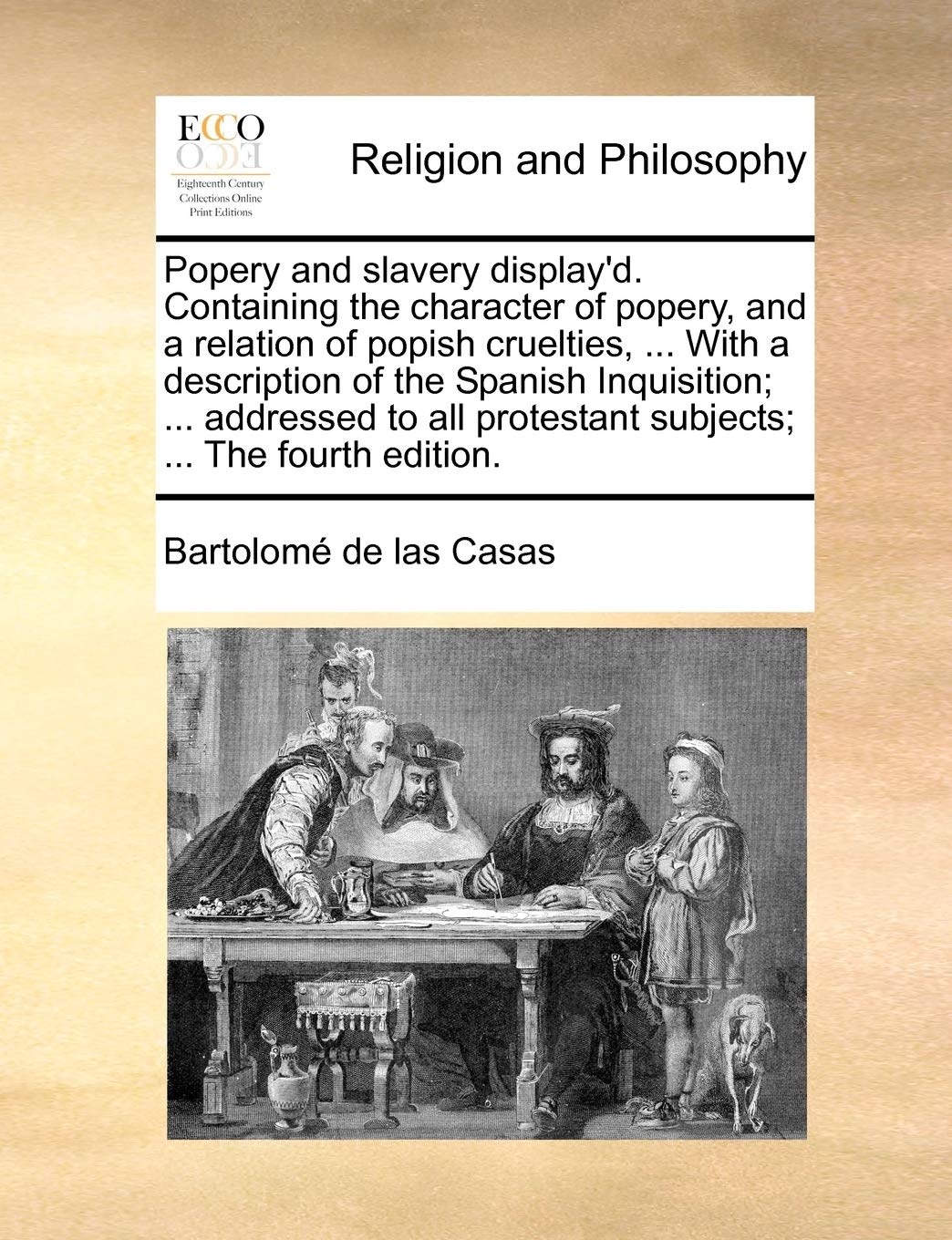 Popery and Slavery Display'd. Containing the Character of Popery, and a Relation of Popish Cruelties, ... with a Description of the Spanish ... Protestant Subjects; ... the Fourth Edition. Philosophy