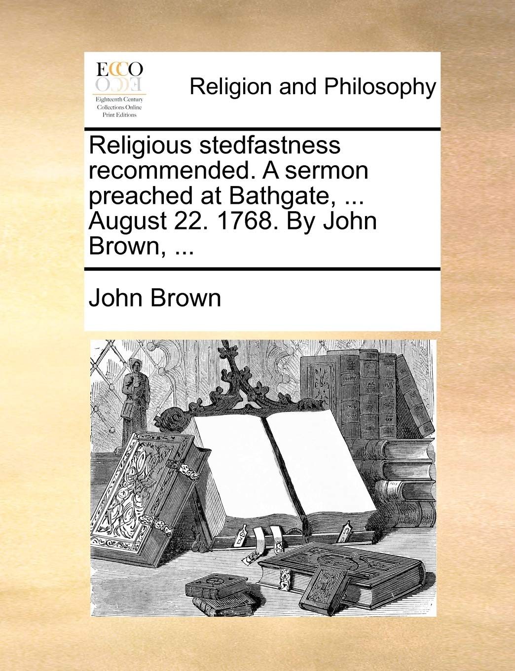 Religious Stedfastness Recommended. a Sermon Preached at Bathgate, ... August 22. 1768. by John Brown, ... Philosophy