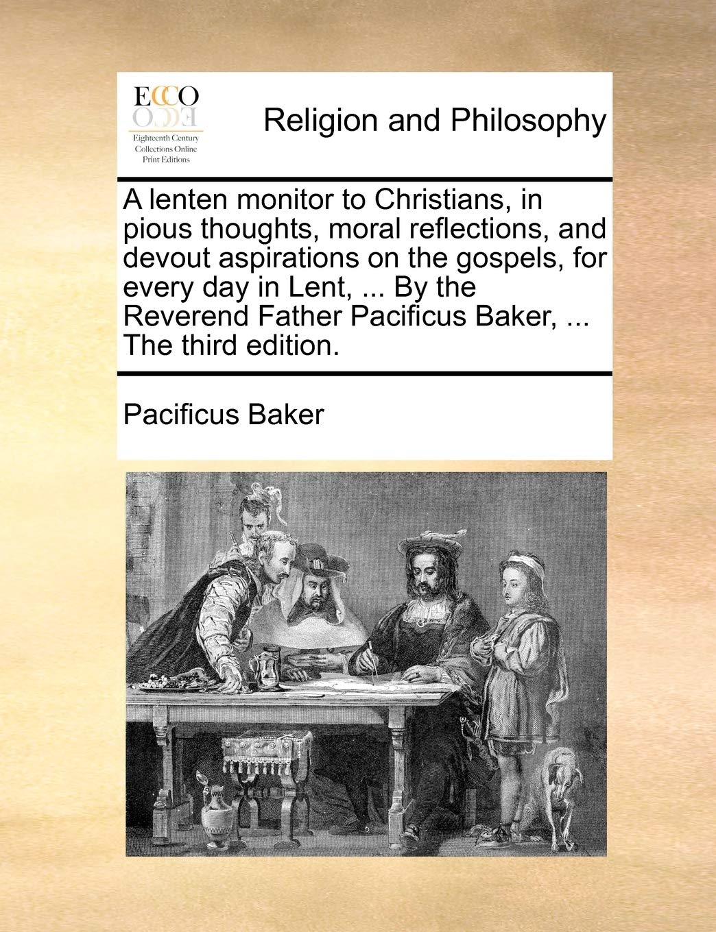 A Lenten Monitor to Christians, in Pious Thoughts, Moral Reflections, and Devout Aspirations on the Gospels, for Every Day in Lent, ... by the Reverend Father Pacificus Baker, ... the Third Edition. Philosophy