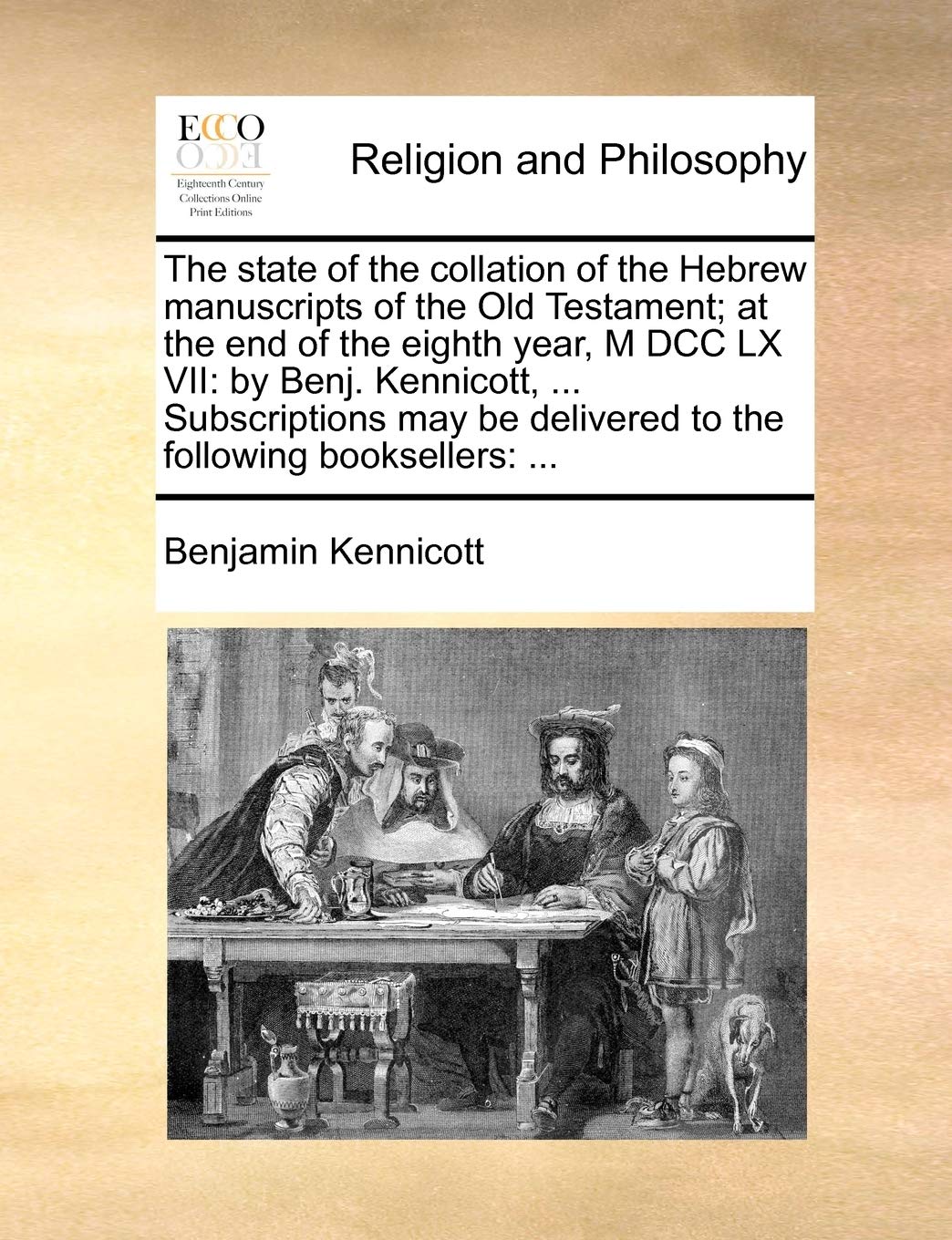The State of the Collation of the Hebrew Manuscripts of the Old Testament; At the End of the Eighth Year, M DCC LX VII: By Benj. Kennicott, ... ... Delivered to the Following Booksellers: ... Philosophy