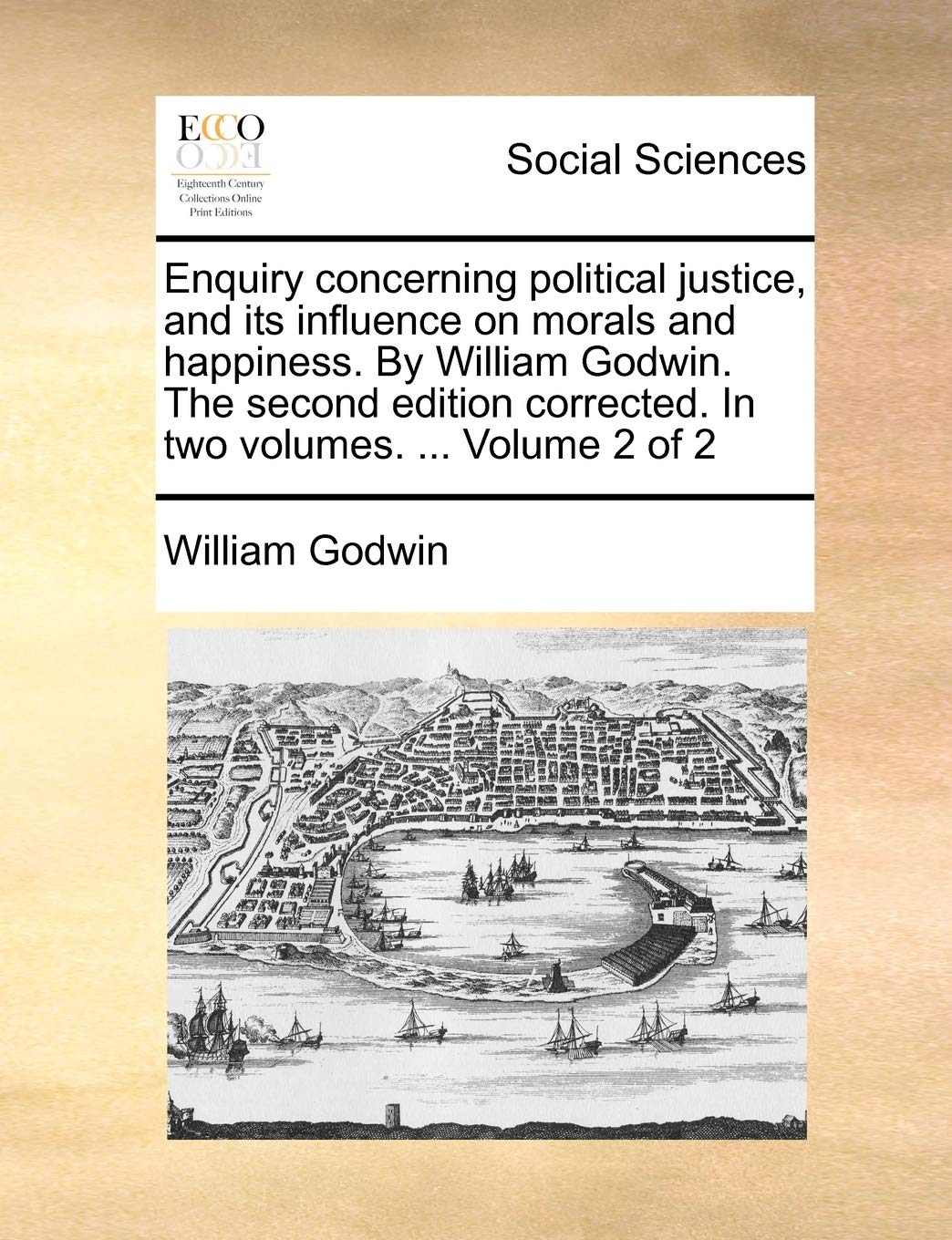 Enquiry Concerning Political Justice, and Its Influence on Morals and Happiness. by William Godwin. the Second Edition Corrected. in Two Volumes. ... Volume 2 of 2 Books