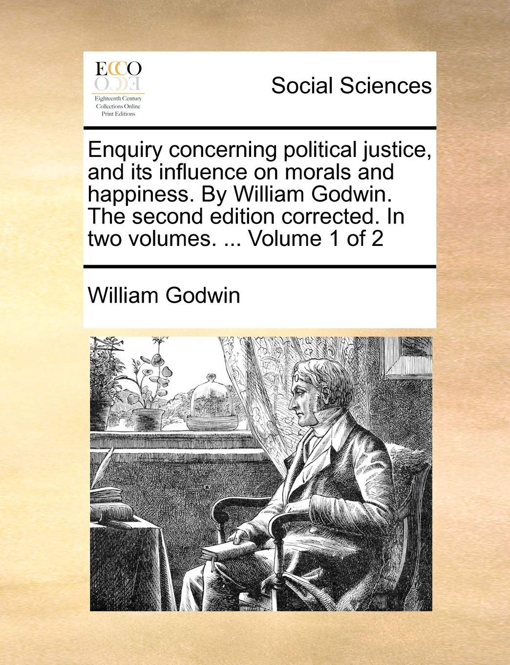 Enquiry Concerning Political Justice, and Its Influence on Morals and Happiness. by William Godwin. the Second Edition Corrected. in Two Volumes. ... Volume 1 of 2 Books