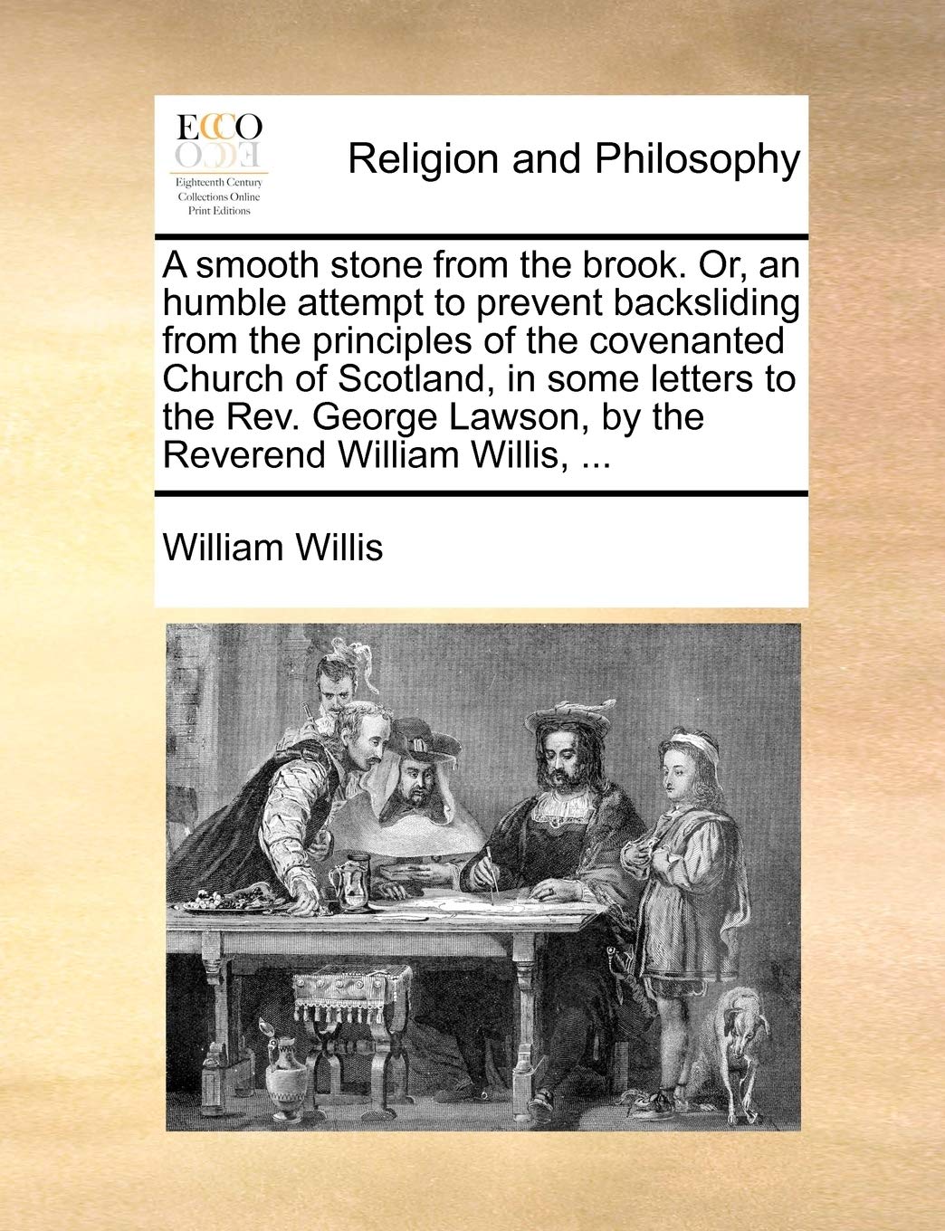 A smooth stone from the brook. Or, an humble attempt to prevent backsliding from the principles of the covenanted Church of Scotland, in some letters ... Lawson, by the Reverend William Willis, ... Philosophy