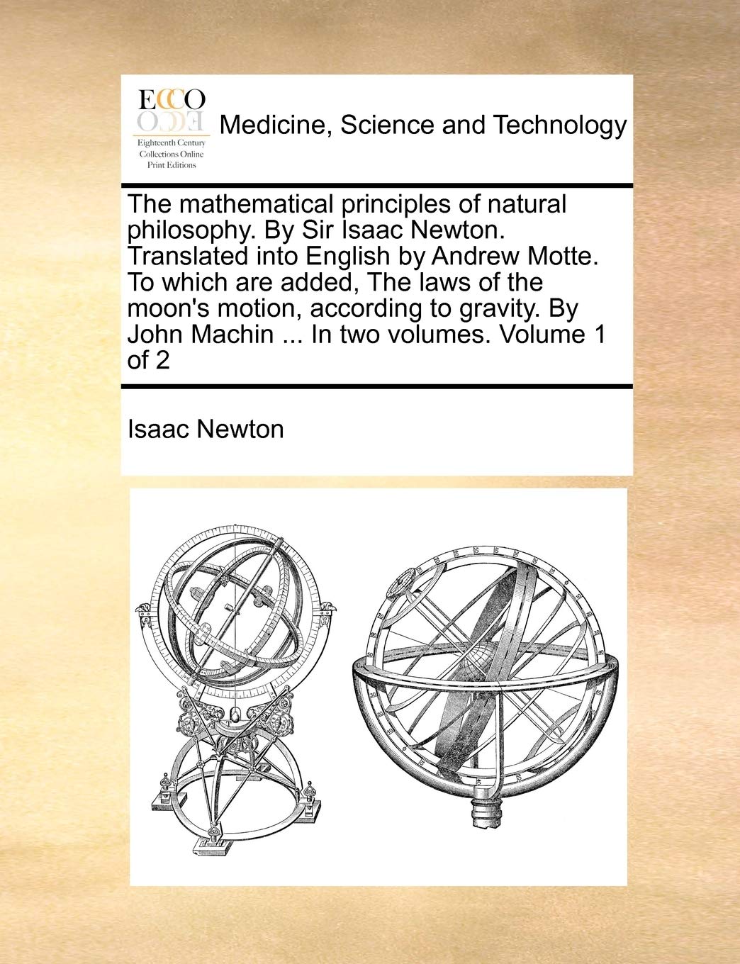 The Mathematical Principles of Natural Philosophy. by Sir Isaac Newton. Translated Into English by Andrew Motte. to Which Are Added, the Laws of the ... John Machin ... in Two Volumes. Volume 1 of 2 Medicine