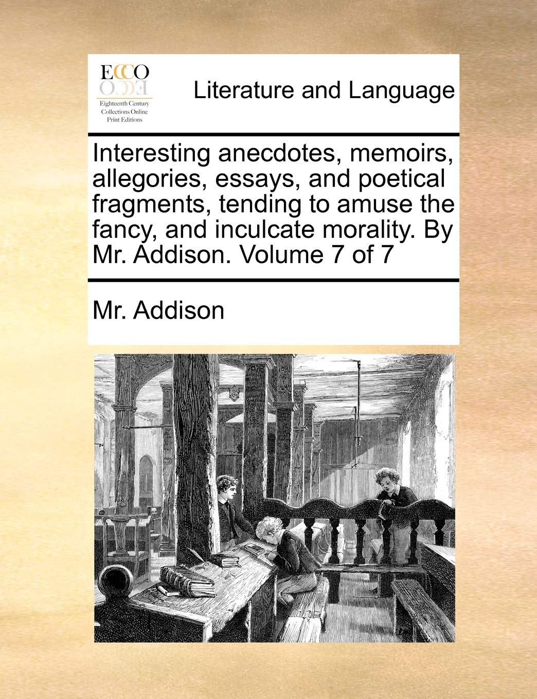 Interesting Anecdotes, Memoirs, Allegories, Essays, and Poetical Fragments, Tending to Amuse the Fancy, and Inculcate Morality. by Mr. Addison. Volume 7 of 7 Social Sciences
