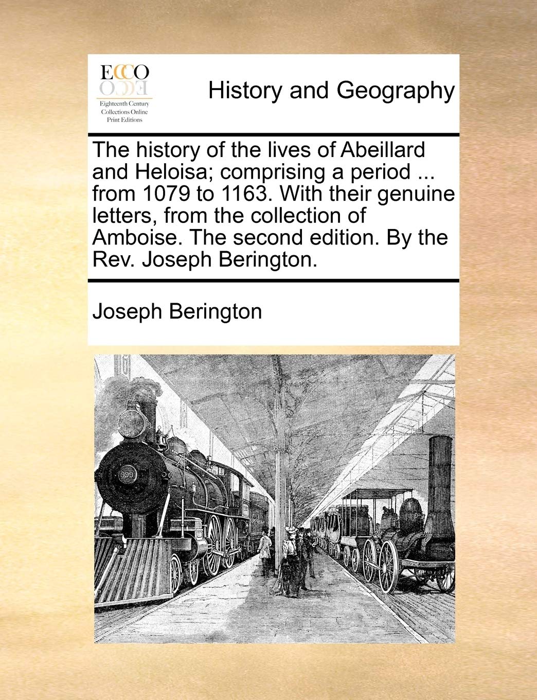 The History of the Lives of Abeillard and Heloisa; Comprising a Period ... from 1079 to 1163. with Their Genuine Letters, from the Collection of ... Second Edition. by the REV. Joseph Berington. Politics & History