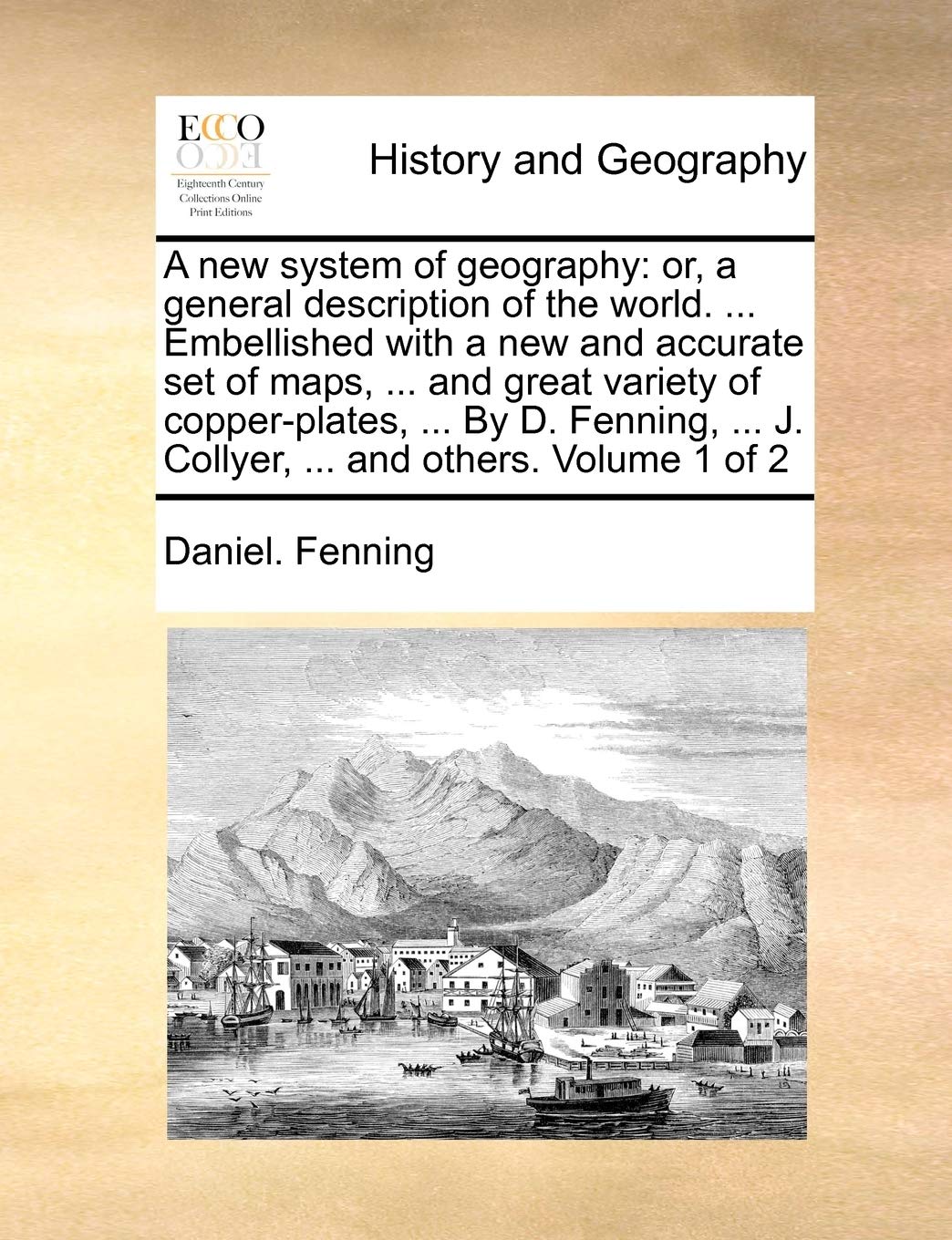 A New System of Geography: Or, a General Description of the World. ... Embellished with a New and Accurate Set of Maps, ... and Great Variety of ... ... J. Collyer, ... and Others. Volume 1 of 2 Politics & History