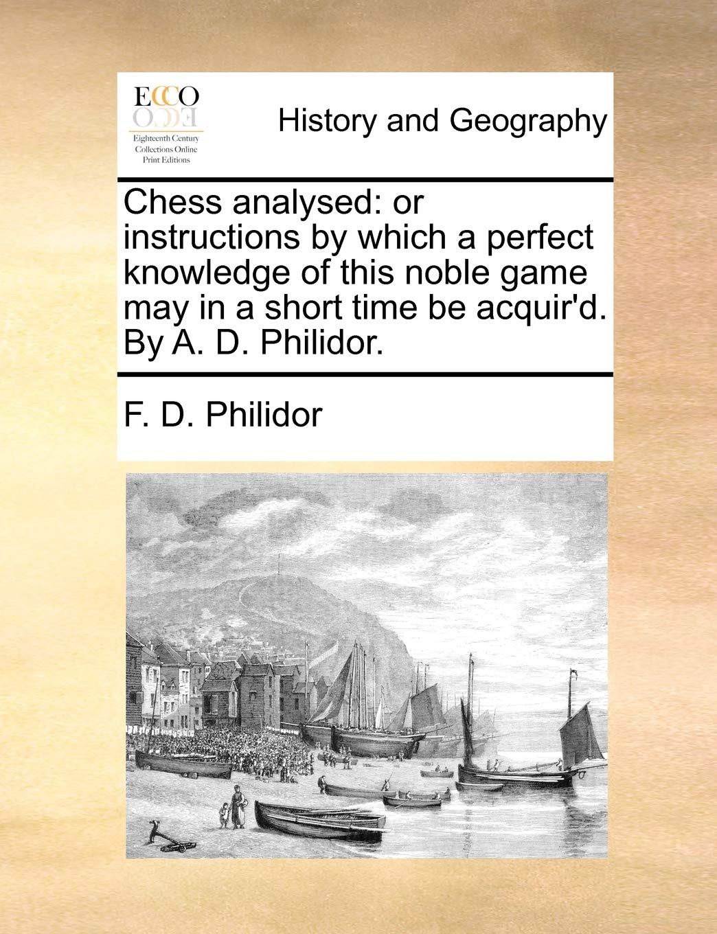 Chess Analysed: Or Instructions by Which a Perfect Knowledge of This Noble Game May in a Short Time Be Acquir'd. by A. D. Philidor. Social Sciences