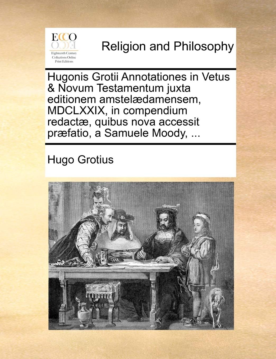 Hugonis Grotii Annotationes in Vetus & Novum Testamentum Juxta Editionem Amstelaedamensem, MDCLXXIX, in Compendium Redactae, Quibus Nova Accessit Praefatio, a Samuele Moody, ... Philosophy