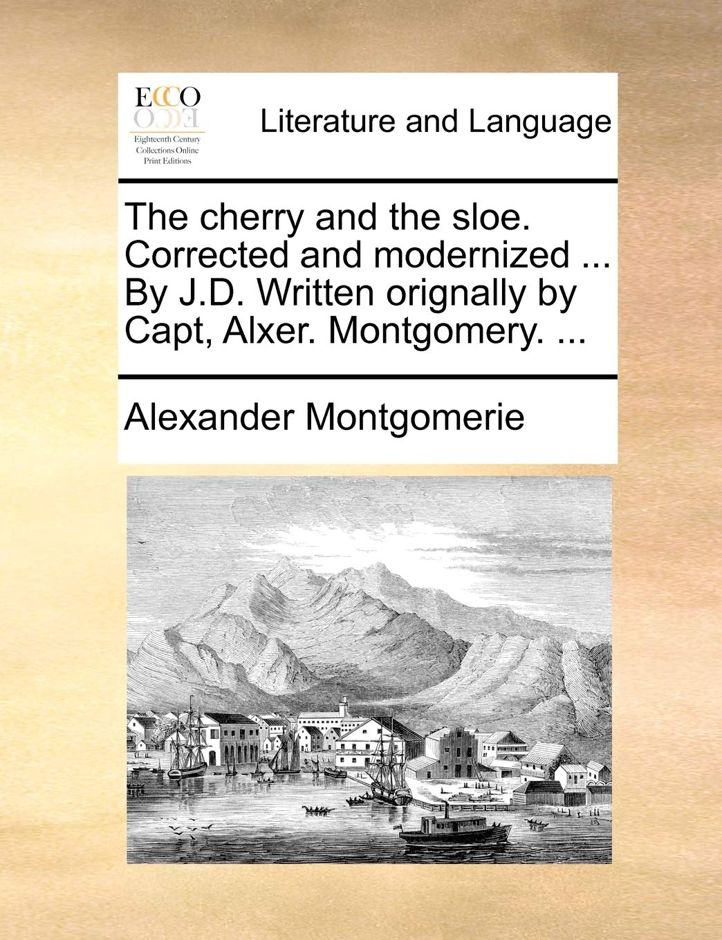 The Cherry and the Sloe. Corrected and Modernized ... by J.D. Written Orignally by Capt, Alxer. Montgomery. ... Social Sciences