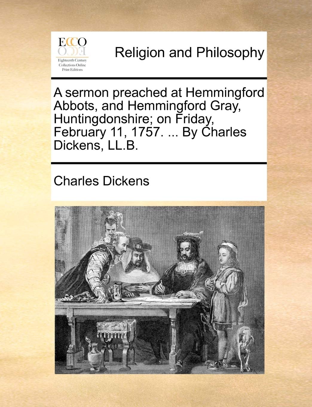 A Sermon Preached at Hemmingford Abbots, and Hemmingford Gray, Huntingdonshire; On Friday, February 11, 1757. ... by Charles Dickens, LL.B. Philosophy