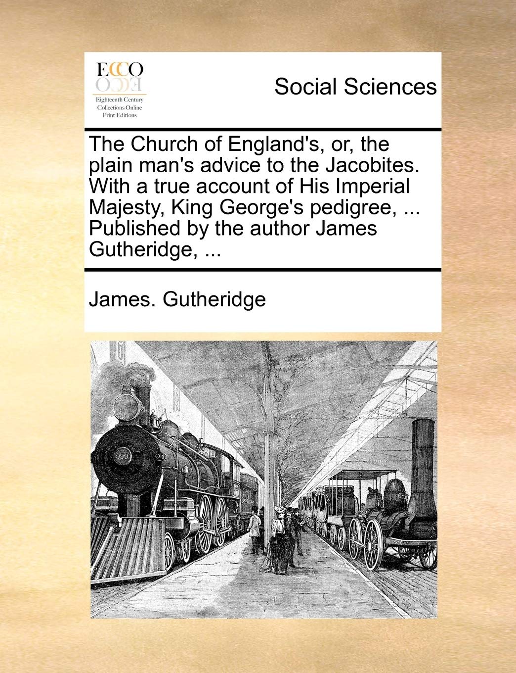 The Church of England's, Or, the Plain Man's Advice to the Jacobites. with a True Account of His Imperial Majesty, King George's Pedigree, ... Published by the Author James Gutheridge, ... Books