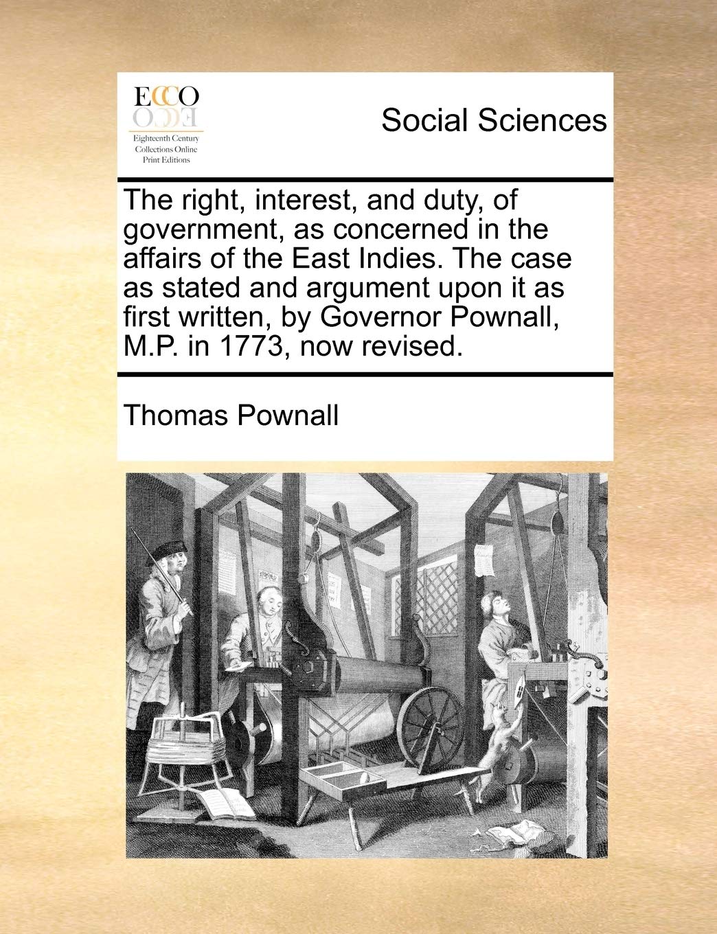 The Right, Interest, and Duty, of Government, as Concerned in the Affairs of the East Indies. the Case as Stated and Argument Upon It as First Written, by Governor Pownall, M.P. in 1773, Now Revised. Books