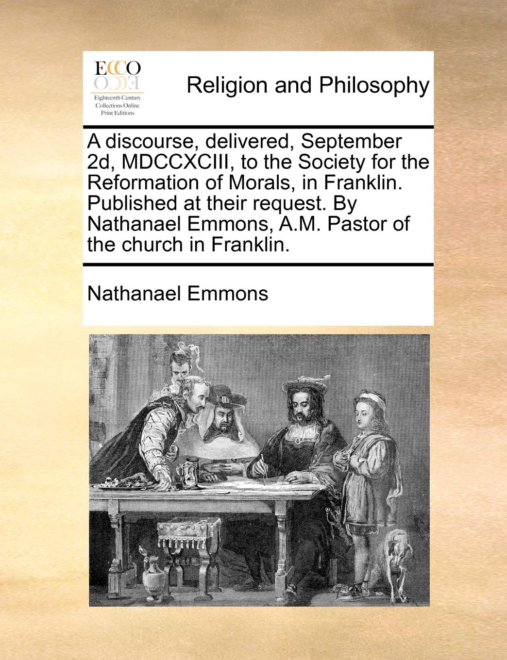 A Discourse, Delivered, September 2d, MDCCXCIII, to the Society for the Reformation of Morals, in Franklin. Published at Their Request. by Nathanael Emmons, A.M. Pastor of the Church in Franklin. Philosophy