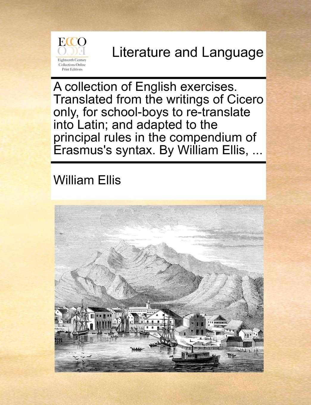 A Collection of English Exercises. Translated from the Writings of Cicero Only, for School-Boys to Re-Translate Into Latin; And Adapted to the ... of Erasmus's Syntax. by William Ellis, ... Social Sciences