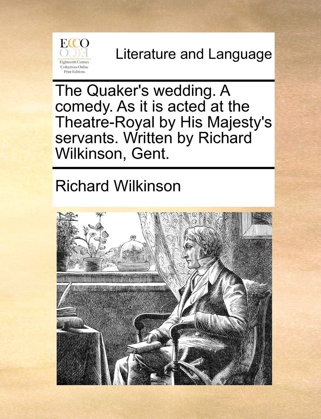 The Quaker's Wedding. a Comedy. as It Is Acted at the Theatre-Royal by His Majesty's Servants. Written by Richard Wilkinson, Gent. Social Sciences