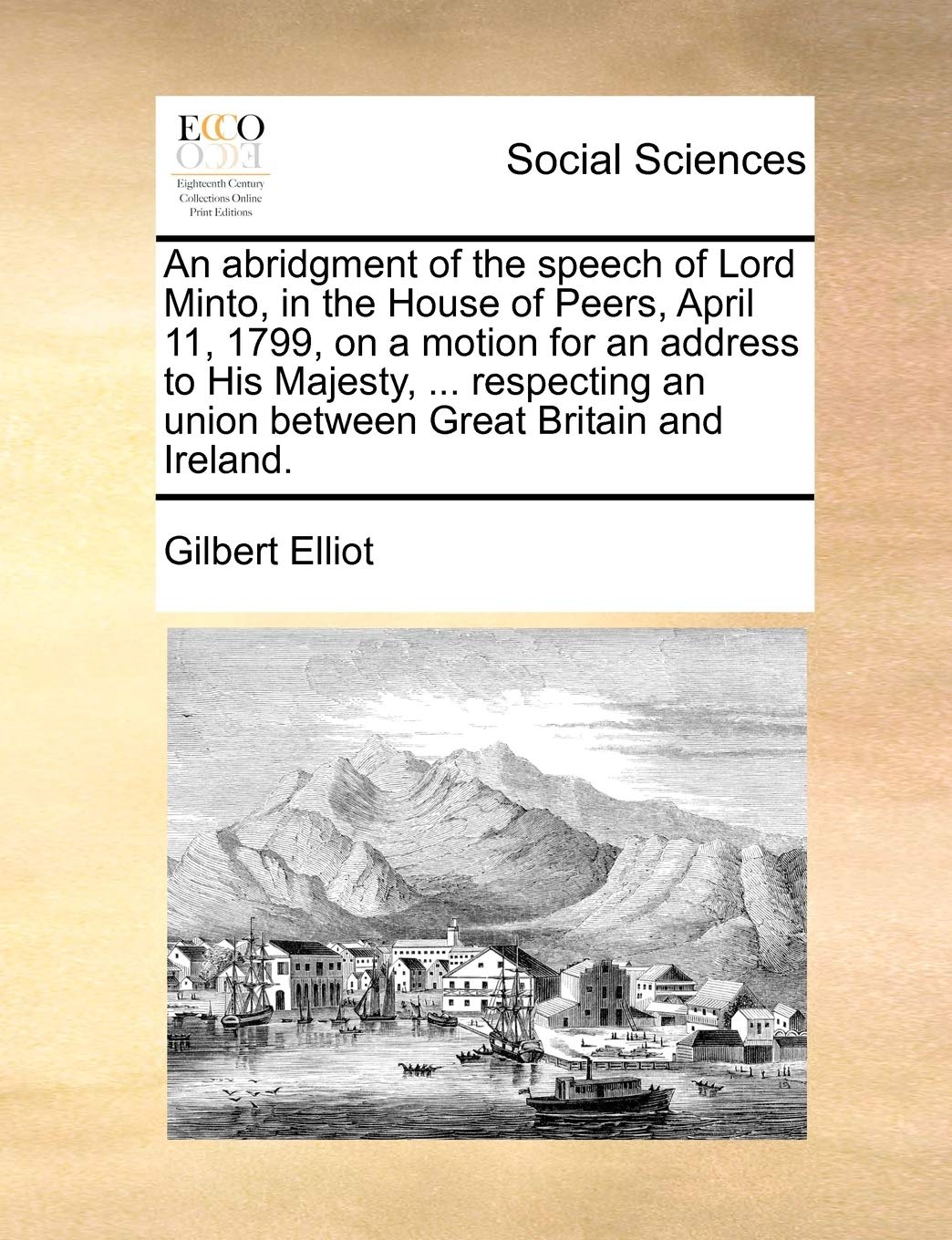 An Abridgment of the Speech of Lord Minto, in the House of Peers, April 11, 1799, on a Motion for an Address to His Majesty, ... Respecting an Union Books