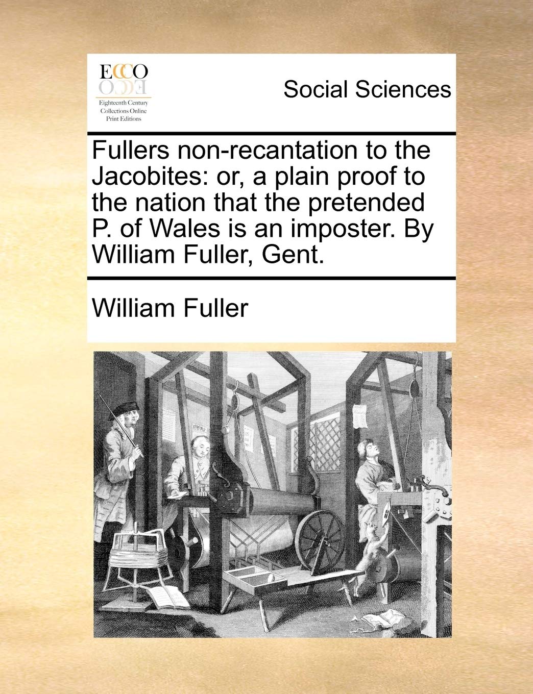 Fullers Non-Recantation to the Jacobites: Or, a Plain Proof to the Nation That the Pretended P. of Wales Is an Imposter. by William Fuller, Gent. Books