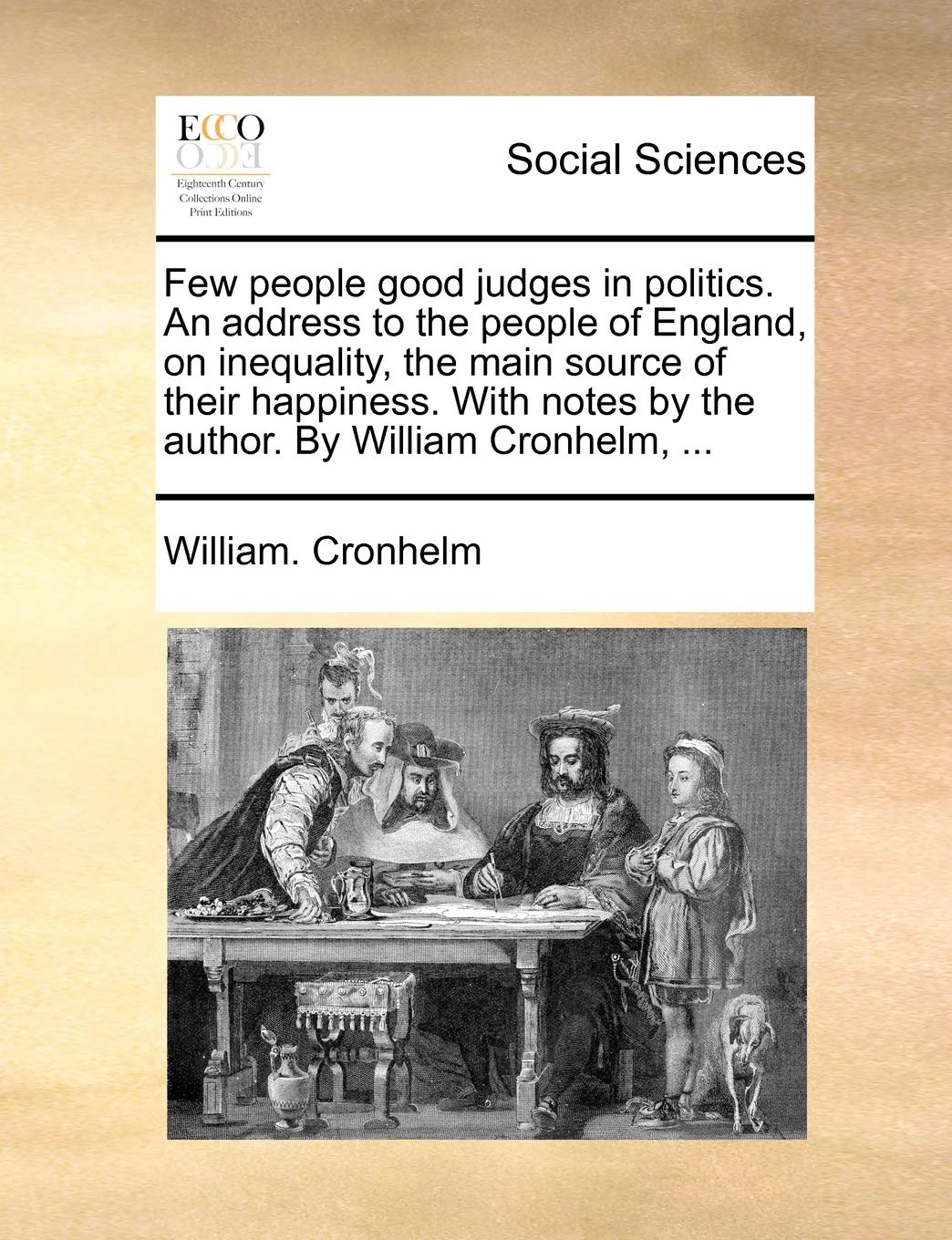 Few People Good Judges in Politics. an Address to the People of England, on Inequality, the Main Source of Their Happiness. with Notes by the Author. by William Cronhelm, ... Books