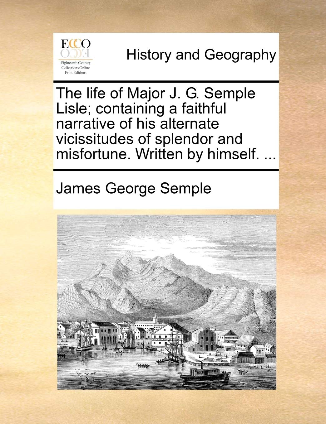 The Life of Major J. G. Semple Lisle; Containing a Faithful Narrative of His Alternate Vicissitudes of Splendor and Misfortune. Written by Himself. ... Politics & History