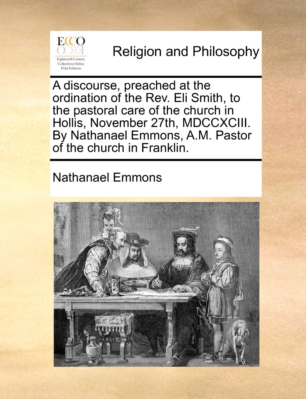 A Discourse, Preached at the Ordination of the Rev. Eli Smith, to the Pastoral Care of the Church in Hollis, November 27th, MDCCXCIII. by Nathanael Emmons, A.M. Pastor of the Church in Franklin. Philosophy