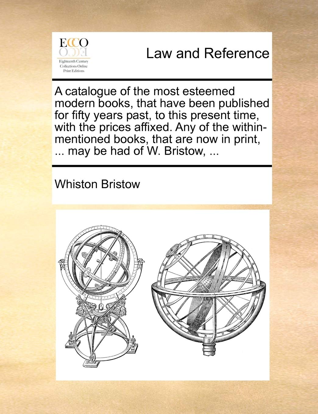 A Catalogue of the Most Esteemed Modern Books, That Have Been Published for Fifty Years Past, to This Present Time, with the Prices Affixed. Any of ... in Print, ... May Be Had of W. Bristow, ... Law