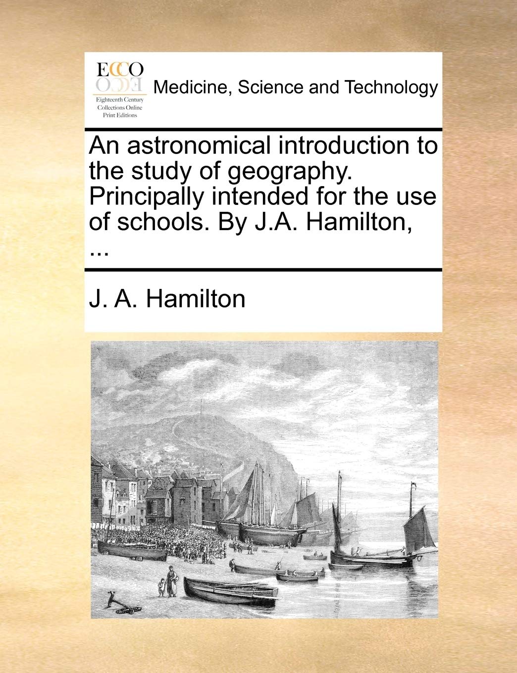 An Astronomical Introduction to the Study of Geography. Principally Intended for the Use of Schools. by J.A. Hamilton, ... Medicine
