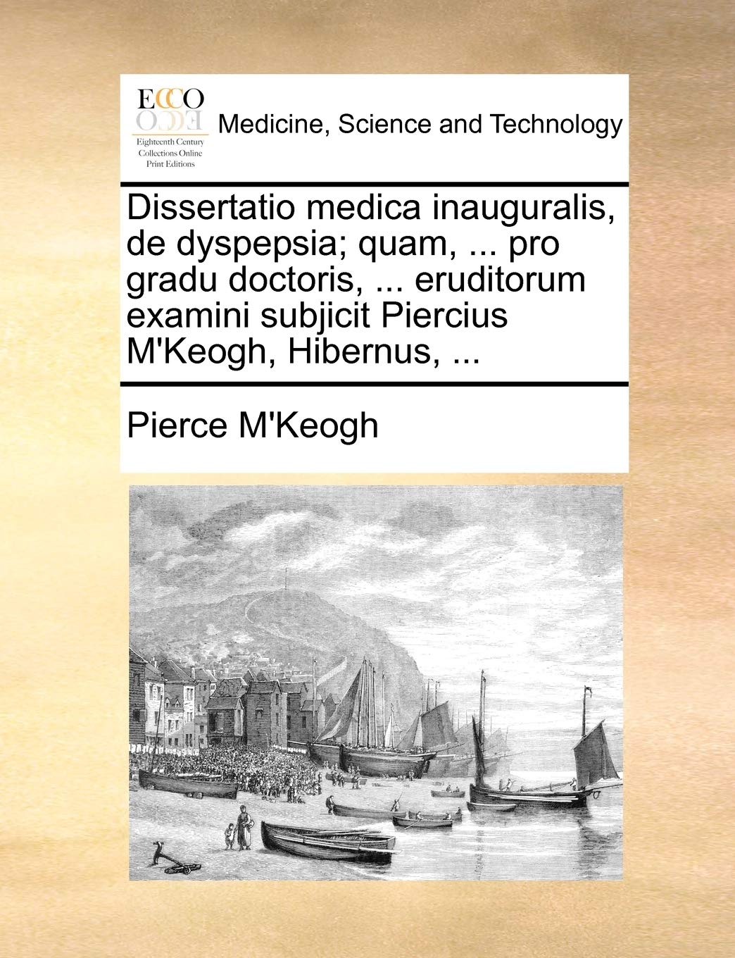 Dissertatio Medica Inauguralis, de Dyspepsia; Quam, ... Pro Gradu Doctoris, ... Eruditorum Examini Subjicit Piercius M'Keogh, Hibernus, ... Medicine