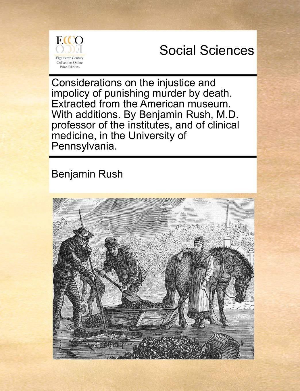Considerations on the Injustice and Impolicy of Punishing Murder by Death. Extracted from the American Museum. with Additions. by Benjamin Rush, M.D. ... Medicine, in the University of Pennsylvania. Medicine