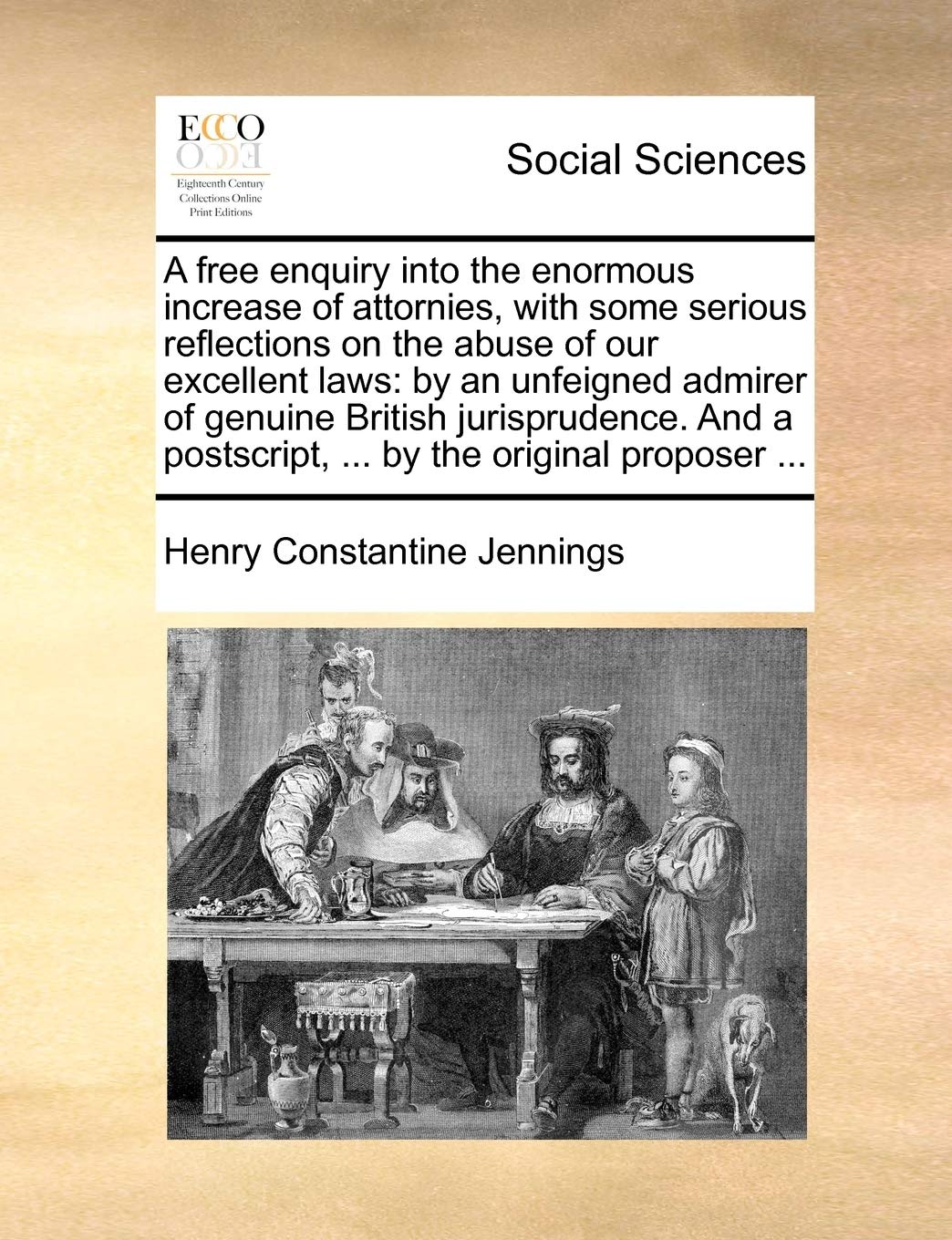 A Free Enquiry Into the Enormous Increase of Attornies, with Some Serious Reflections on the Abuse of Our Excellent Laws: By an Unfeigned Admirer of ... PostScript, ... by the Original Proposer ... Law