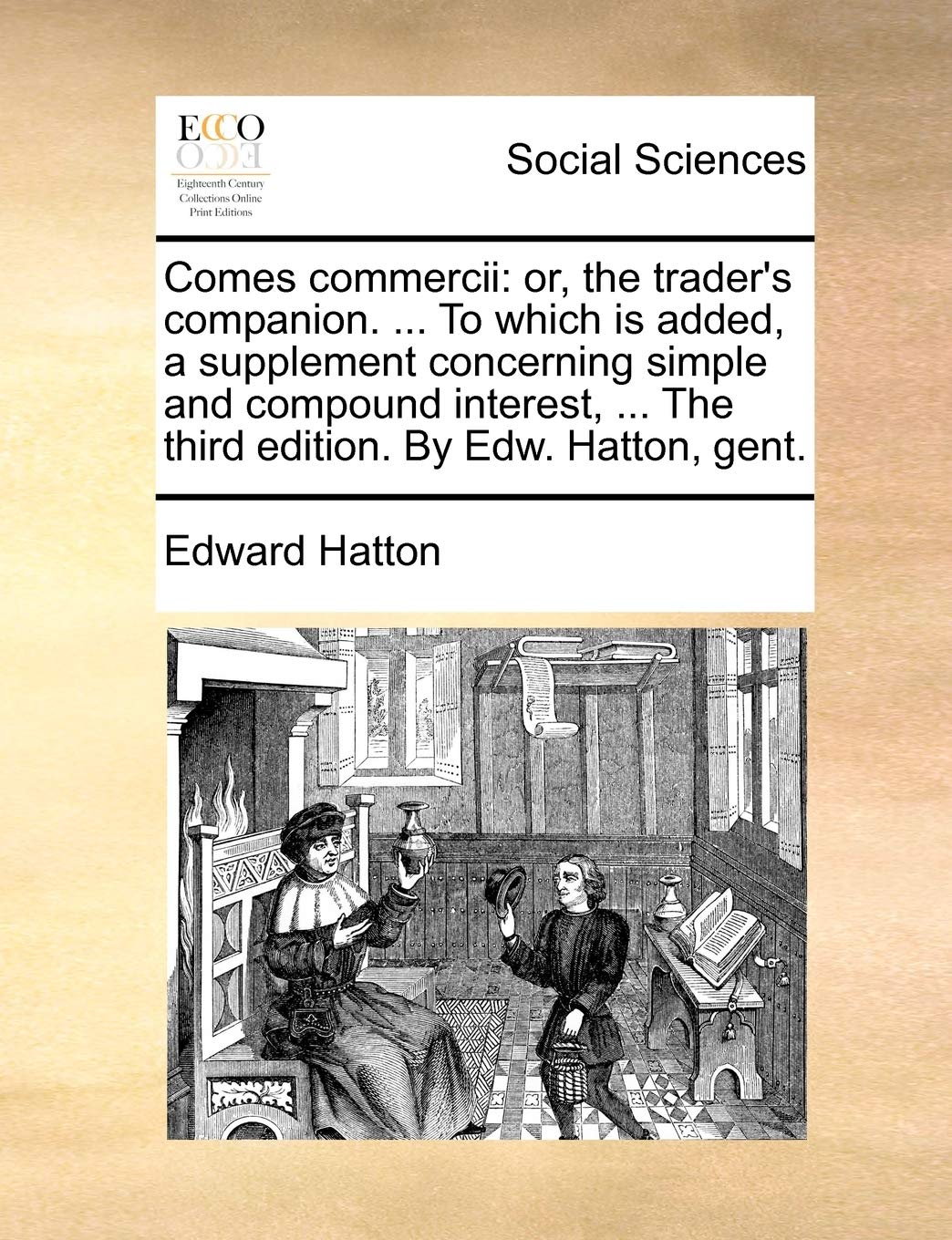 Comes Commercii: Or, the Trader's Companion. ... to Which Is Added, a Supplement Concerning Simple and Compound Interest, ... the Third Edition. by Edw. Hatton, Gent. Social Sciences