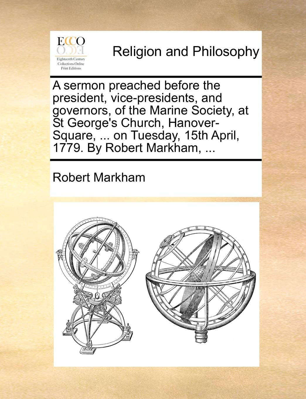 A Sermon Preached Before the President, Vice-Presidents, and Governors, of the Marine Society, at St George's Church, Hanover-Square, ... on Tuesday, 15th April, 1779. by Robert Markham, ... Philosophy