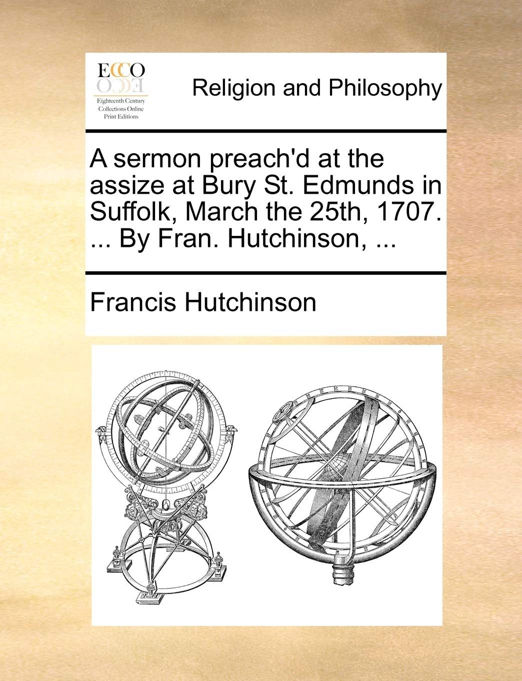A Sermon Preach'd at the Assize at Bury St. Edmunds in Suffolk, March the 25th, 1707. ... by Fran. Hutchinson, ... Philosophy